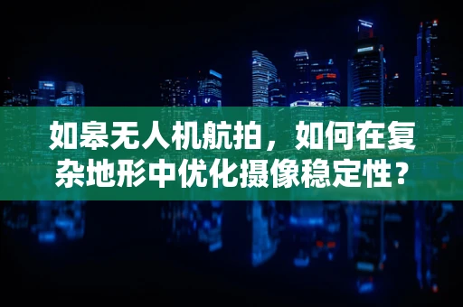 如皋无人机航拍，如何在复杂地形中优化摄像稳定性？