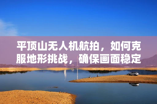 平顶山无人机航拍，如何克服地形挑战，确保画面稳定？