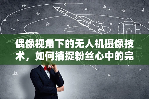 偶像视角下的无人机摄像技术，如何捕捉粉丝心中的完美瞬间？