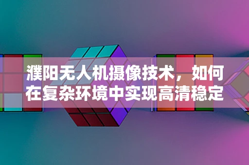 濮阳无人机摄像技术，如何在复杂环境中实现高清稳定拍摄？