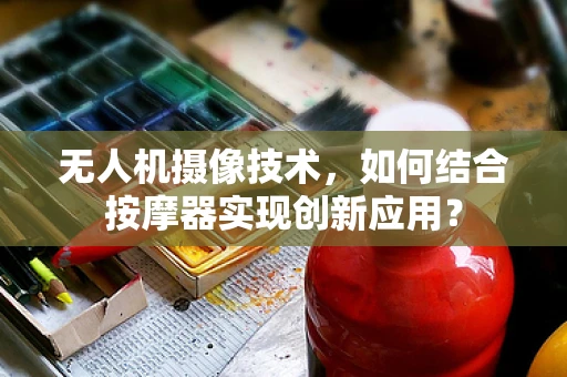无人机摄像技术，如何结合按摩器实现创新应用？