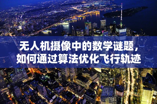 无人机摄像中的数学谜题，如何通过算法优化飞行轨迹以提升拍摄质量？