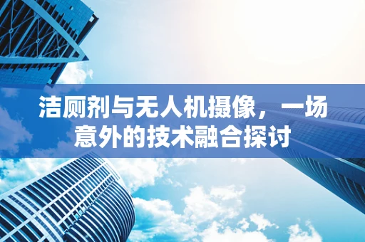 洁厕剂与无人机摄像，一场意外的技术融合探讨