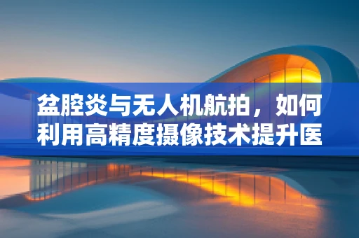 盆腔炎与无人机航拍，如何利用高精度摄像技术提升医疗诊断的‘空中视角’？
