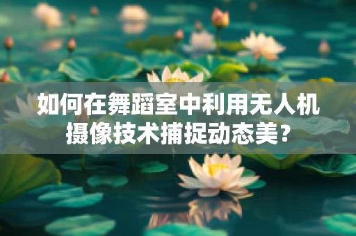 如何在舞蹈室中利用无人机摄像技术捕捉动态美？