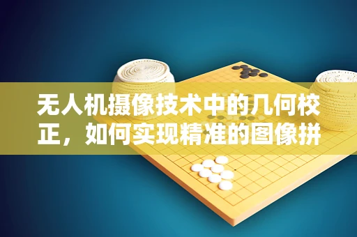无人机摄像技术中的几何校正，如何实现精准的图像拼接？