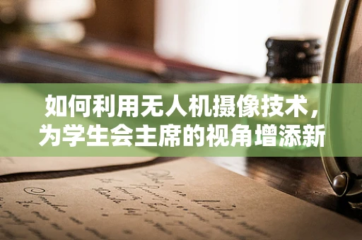 如何利用无人机摄像技术，为学生会主席的视角增添新意？