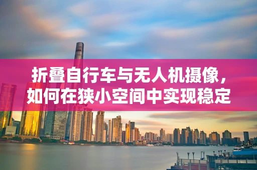 折叠自行车与无人机摄像，如何在狭小空间中实现稳定拍摄？