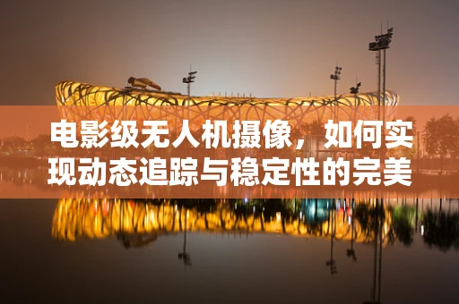 电影级无人机摄像，如何实现动态追踪与稳定性的完美结合？