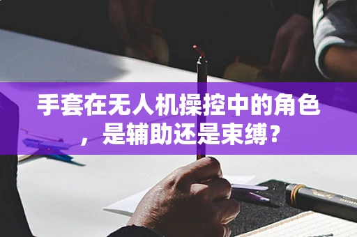 手套在无人机操控中的角色，是辅助还是束缚？