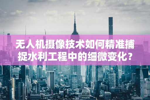 无人机摄像技术如何精准捕捉水利工程中的细微变化？