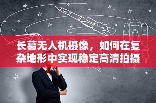 长葛无人机摄像，如何在复杂地形中实现稳定高清拍摄？