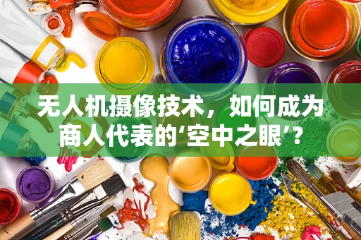 无人机摄像技术，如何成为商人代表的‘空中之眼’？