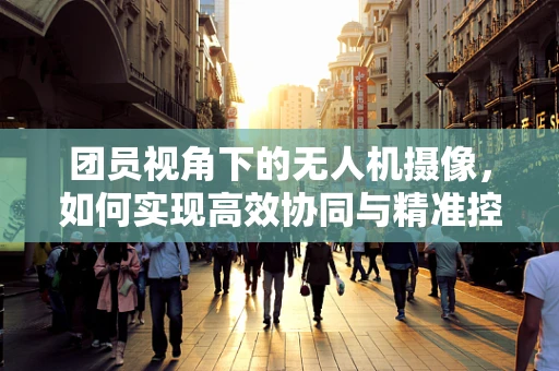 团员视角下的无人机摄像，如何实现高效协同与精准控制？