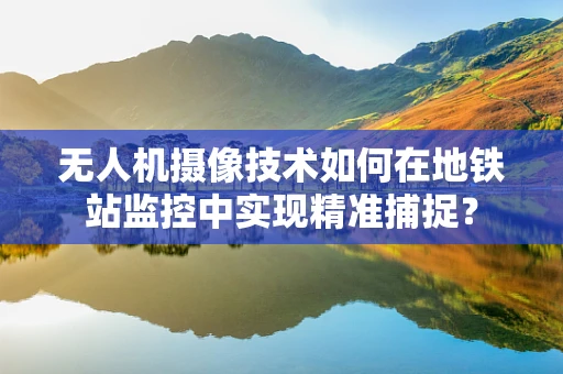无人机摄像技术如何在地铁站监控中实现精准捕捉？
