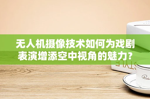 无人机摄像技术如何为戏剧表演增添空中视角的魅力？