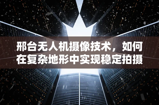 邢台无人机摄像技术，如何在复杂地形中实现稳定拍摄？