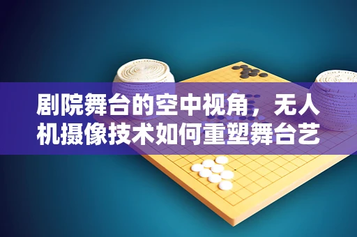 剧院舞台的空中视角，无人机摄像技术如何重塑舞台艺术体验？