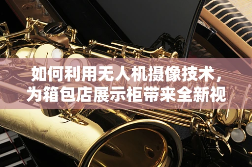 如何利用无人机摄像技术，为箱包店展示柜带来全新视角？