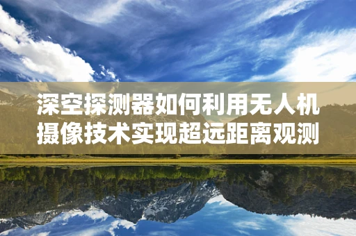深空探测器如何利用无人机摄像技术实现超远距离观测？
