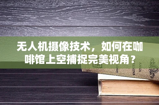 无人机摄像技术，如何在咖啡馆上空捕捉完美视角？