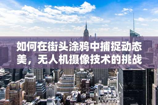 如何在街头涂鸦中捕捉动态美，无人机摄像技术的挑战与机遇？