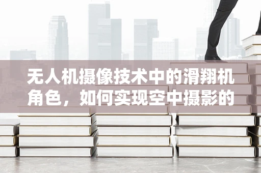 无人机摄像技术中的滑翔机角色，如何实现空中摄影的自由与稳定？