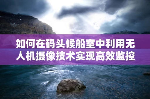 如何在码头候船室中利用无人机摄像技术实现高效监控？