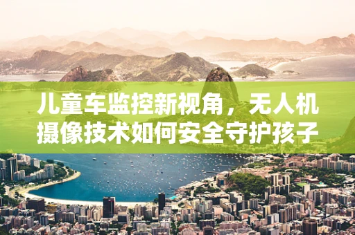 儿童车监控新视角，无人机摄像技术如何安全守护孩子？