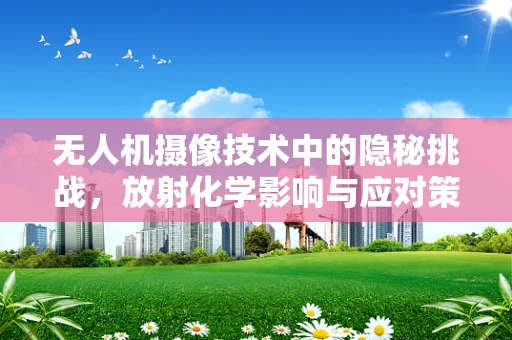 无人机摄像技术中的隐秘挑战，放射化学影响与应对策略
