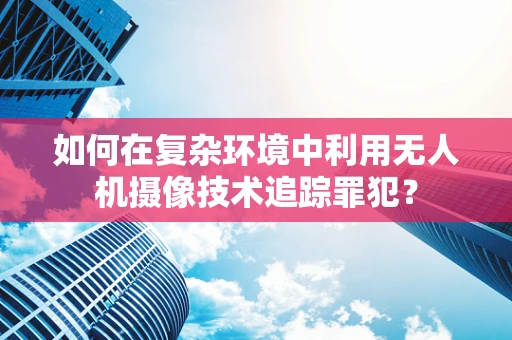 如何在复杂环境中利用无人机摄像技术追踪罪犯？