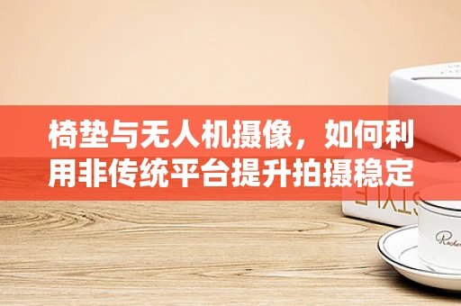 椅垫与无人机摄像，如何利用非传统平台提升拍摄稳定性？