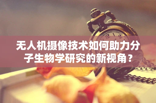 无人机摄像技术如何助力分子生物学研究的新视角？