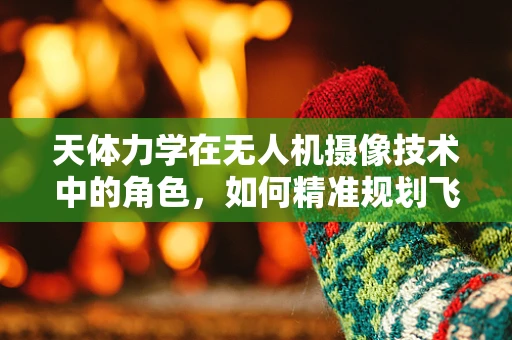 天体力学在无人机摄像技术中的角色，如何精准规划飞行轨迹？