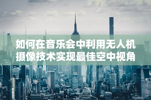 如何在音乐会中利用无人机摄像技术实现最佳空中视角？