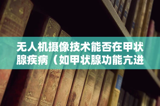 无人机摄像技术能否在甲状腺疾病（如甲状腺功能亢进症）的早期筛查中发挥作用？