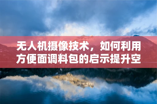 无人机摄像技术，如何利用方便面调料包的启示提升空中拍摄稳定性？
