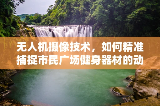 无人机摄像技术，如何精准捕捉市民广场健身器材的动态细节？