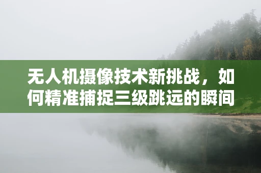 无人机摄像技术新挑战，如何精准捕捉三级跳远的瞬间？