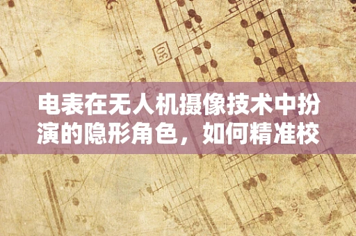电表在无人机摄像技术中扮演的隐形角色，如何精准校准与数据传输？