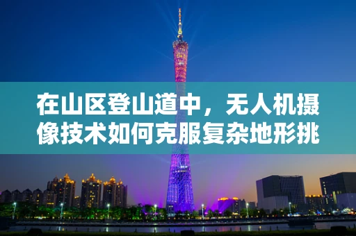 在山区登山道中，无人机摄像技术如何克服复杂地形挑战？