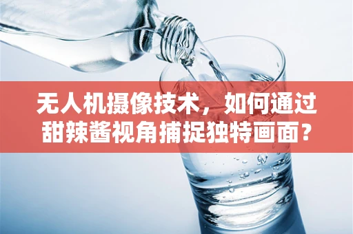 无人机摄像技术，如何通过甜辣酱视角捕捉独特画面？