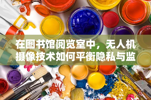 在图书馆阅览室中，无人机摄像技术如何平衡隐私与监控？