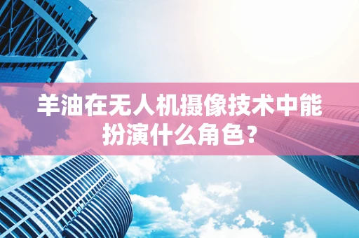羊油在无人机摄像技术中能扮演什么角色？