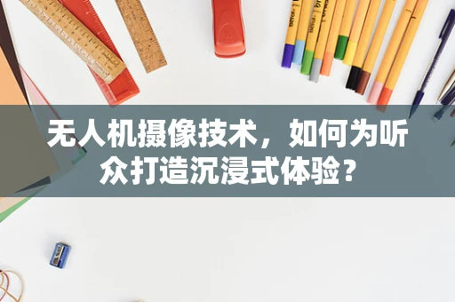 无人机摄像技术，如何为听众打造沉浸式体验？
