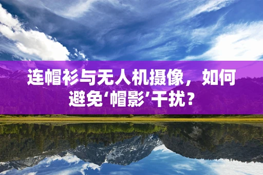 连帽衫与无人机摄像，如何避免‘帽影’干扰？