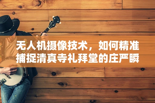 无人机摄像技术，如何精准捕捉清真寺礼拜堂的庄严瞬间？