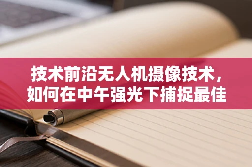 技术前沿无人机摄像技术，如何在中午强光下捕捉最佳画面？