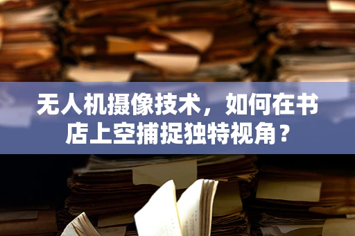 无人机摄像技术，如何在书店上空捕捉独特视角？