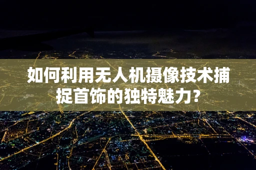 如何利用无人机摄像技术捕捉首饰的独特魅力？